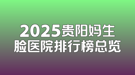 2025贵阳妈生脸医院排行榜总览