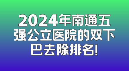 2024年南通五强公立医院的双下巴去除排名!