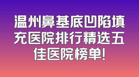 温州鼻基底凹陷填充医院排行精选五佳医院榜单！