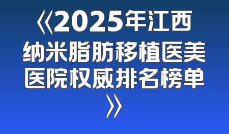 《2025年江西纳米脂肪移植医美医院权威排名榜单》