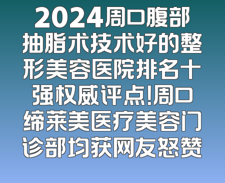 2024周口腹部抽脂术技术好的整形美容医院排名十强权威评点！周口缔莱美医疗美容门诊部均获网友怒赞