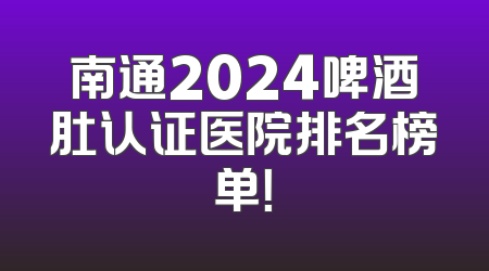 南通2024啤酒肚认证医院排名榜单！