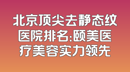 北京顶尖去静态纹医院排名：颐美医疗美容实力领先