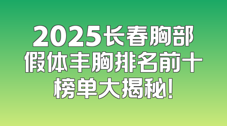 2025长春胸部假体丰胸排名前十榜单大揭秘！