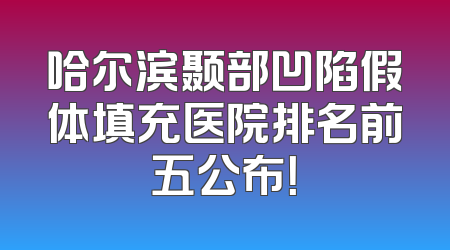 哈尔滨颞部凹陷假体填充医院排名前五公布！