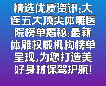 精选优质资讯：大连五大顶尖体雕医院榜单揭秘：最新体雕权威机构榜单呈现，为您打造美好身材保驾护航！