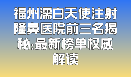 福州濡白天使注射隆鼻医院前三名揭秘：最新榜单权威解读