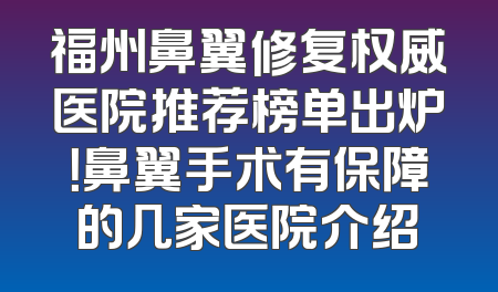 福州鼻翼修复权威医院推荐榜单出炉！鼻翼手术有保障的几家医院介绍