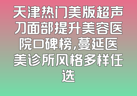 天津热门美版超声刀面部提升美容医院口碑榜，蔓延医美诊所风格多样任选