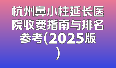 杭州鼻小柱延长医院收费指南与排名参考（2025版）