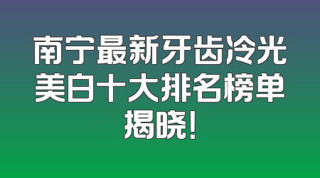 南宁最新牙齿冷光美白十大排名榜单揭晓！
