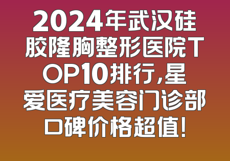 2024年武汉硅胶隆胸整形医院TOP10排行，星爱医疗美容门诊部口碑价格超值！