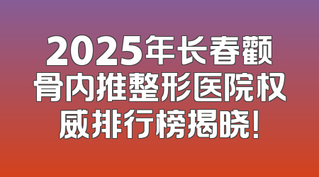 2025年长春颧骨内推整形医院权威排行榜揭晓！