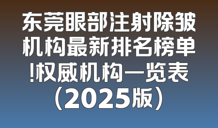 东莞眼部注射除皱机构最新排名榜单！权威机构一览表（2025版）