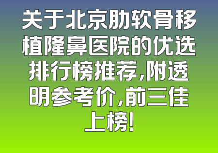 关于北京肋软骨移植隆鼻医院的优选排行榜推荐，附透明参考价，前三佳上榜！