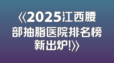 《2025江西腰部抽脂医院排名榜新出炉！》