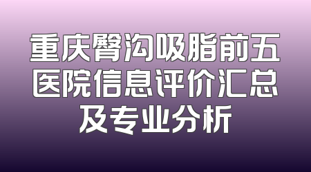 重庆臀沟吸脂前五医院信息评价汇总及专业分析