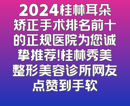 2024桂林耳朵矫正手术排名前十的正规医院为您诚挚推荐！桂林秀美整形美容诊所网友点赞到手软