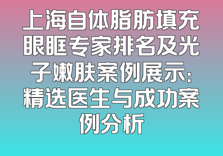 上海自体脂肪填充眼眶专家排名及光子嫩肤案例展示：精选医生与成功案例分析