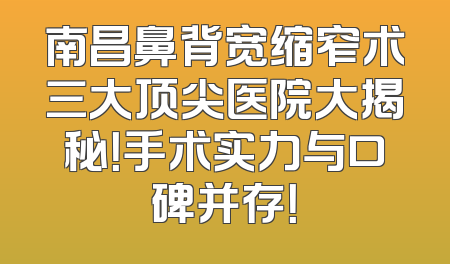 南昌鼻背宽缩窄术三大顶尖医院大揭秘！手术实力与口碑并存！