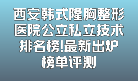 西安韩式隆胸整形医院公立私立技术排名榜！最新出炉榜单评测