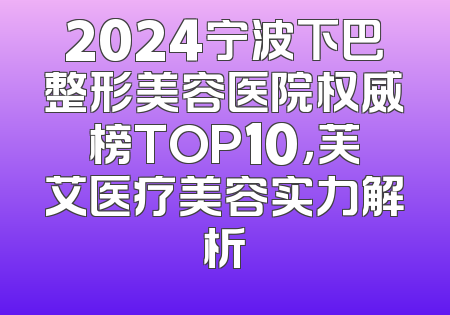 2024宁波下巴整形美容医院权威榜TOP10，芙艾医疗美容实力解析