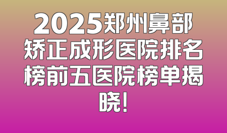 2025郑州鼻部矫正成形医院排名榜前五医院榜单揭晓！