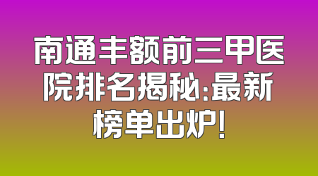 南通丰额前三甲医院排名揭秘：最新榜单出炉！