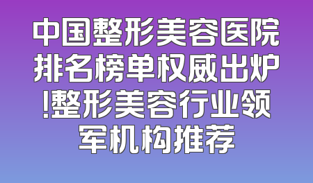 中国整形美容医院排名榜单权威出炉！整形美容行业领军机构推荐