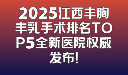 2025江西丰胸丰乳手术排名TOP5全新医院权威发布！