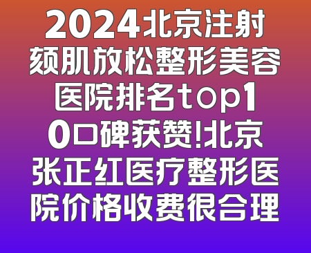 2024北京注射颏肌放松整形美容医院排名top10口碑获赞！北京张正红医疗整形医院价格收费很合理