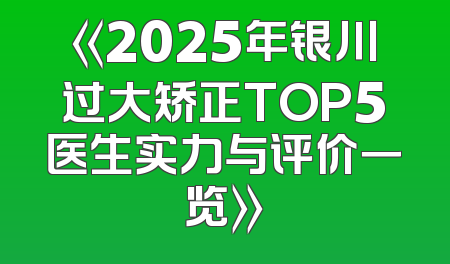 《2025年银川过大矫正TOP5医生实力与评价一览》
