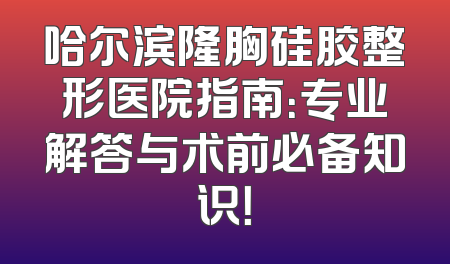 哈尔滨隆胸硅胶整形医院指南：专业解答与术前必备知识！