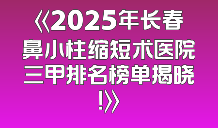 《2025年长春鼻小柱缩短术医院三甲排名榜单揭晓！》