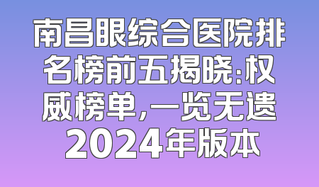 南昌眼综合医院排名榜前五揭晓：权威榜单，一览无遗 2024年版本