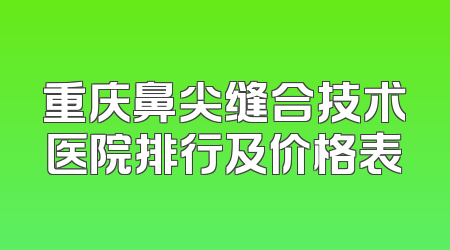 重庆鼻尖缝合技术医院排行及价格表