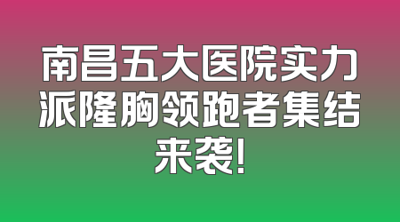 南昌五大医院实力派隆胸领跑者集结来袭！