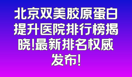 北京双美胶原蛋白提升医院排行榜揭晓！最新排名权威发布！