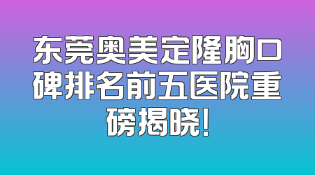 东莞奥美定隆胸口碑排名前五医院重磅揭晓！