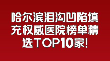 哈尔滨泪沟凹陷填充权威医院榜单精选TOP10家！