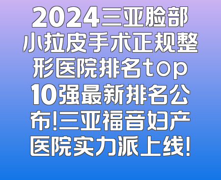 2024三亚脸部小拉皮手术正规整形医院排名top10强最新排名公布！三亚福音妇产医院实力派上线！