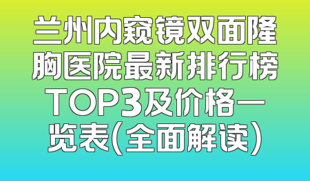 兰州内窥镜双面隆胸医院最新排行榜TOP3及价格一览表（全面解读）