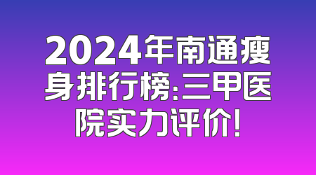 2024年南通瘦身排行榜：三甲医院实力评价！