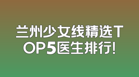 兰州少女线精选TOP5医生排行！