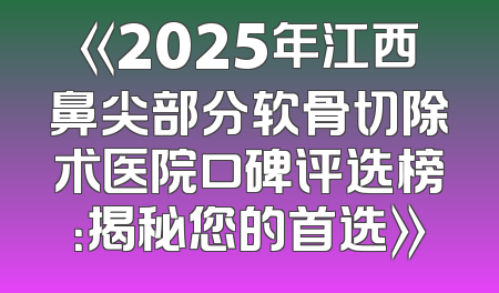 《2025年江西鼻尖部分软骨切除术医院口碑评选榜：揭秘您的首选》