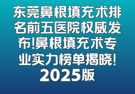 东莞鼻根填充术排名前五医院权威发布！鼻根填充术专业实力榜单揭晓！2025版