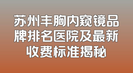 苏州丰胸内窥镜品牌排名医院及最新收费标准揭秘