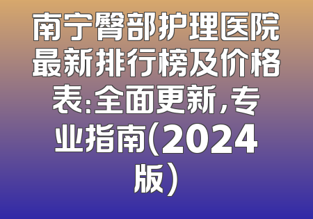 南宁臀部护理医院最新排行榜及价格表：全面更新，专业指南（2024版）