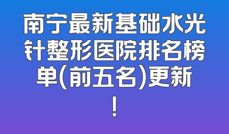南宁最新基础水光针整形医院排名榜单（前五名）更新！