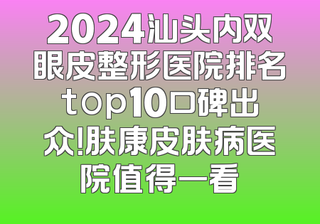2024汕头内双眼皮整形医院排名top10口碑出众！肤康皮肤病医院值得一看